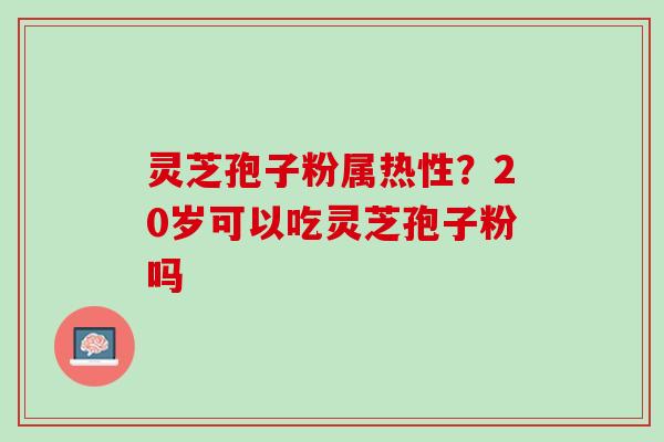 灵芝孢子粉属热性?20岁可以吃灵芝孢子粉吗 灵芝孢子粉属热性?20岁可以吃灵芝孢子粉吗