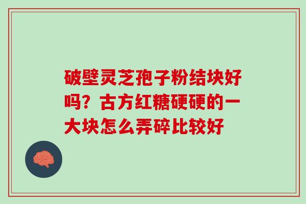 破壁灵芝孢子粉结块好吗?古方红糖硬硬的一大块怎么弄碎比较好 破壁灵芝孢子粉结块好吗?古方红糖硬硬的一大块怎么弄碎比较好