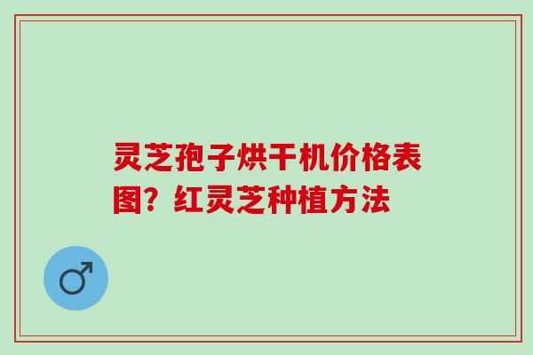 灵芝孢子烘干机价格表图?红灵芝种植方法 灵芝孢子烘干机价格表图?红灵芝种植方法