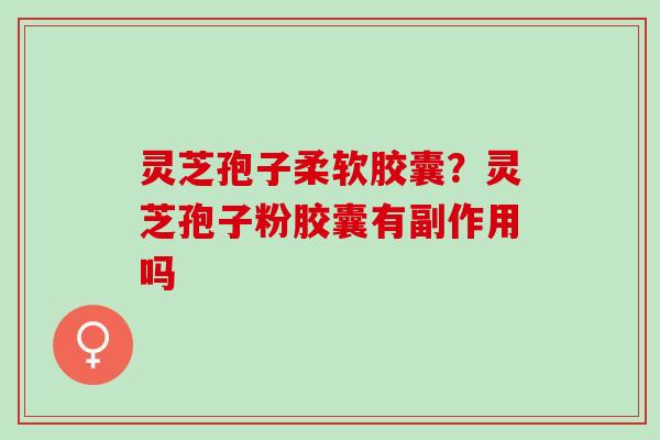 灵芝孢子柔软胶囊？灵芝孢子粉胶囊有副作用吗