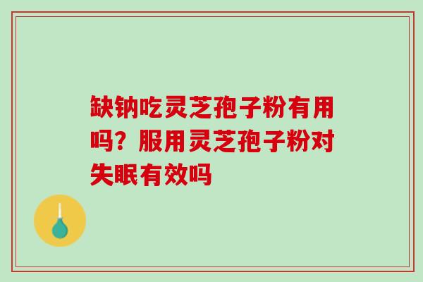 缺钠吃灵芝孢子粉有用吗？服用灵芝孢子粉对失眠有效吗