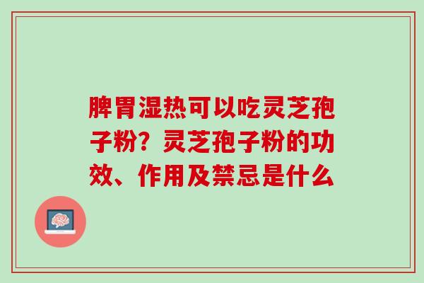 脾胃湿热可以吃灵芝孢子粉？灵芝孢子粉的功效、作用及禁忌是什么