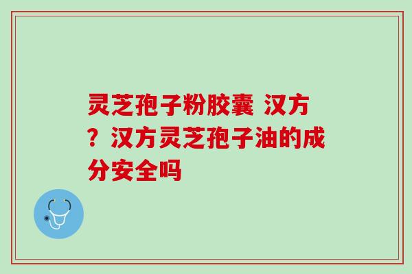 灵芝孢子粉胶囊 汉方？汉方灵芝孢子油的成分安全吗