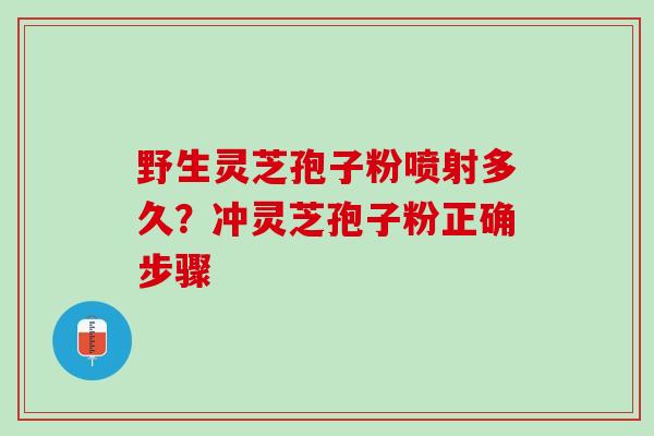 野生灵芝孢子粉喷射多久?冲灵芝孢子粉正确步骤 野生灵芝孢子粉喷射多久?冲灵芝孢子粉正确步骤