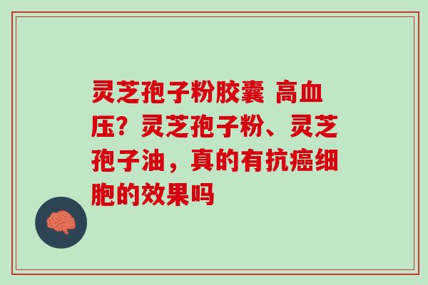 灵芝孢子粉胶囊 高血压？灵芝孢子粉、灵芝孢子油，真的有抗癌细胞的效果吗