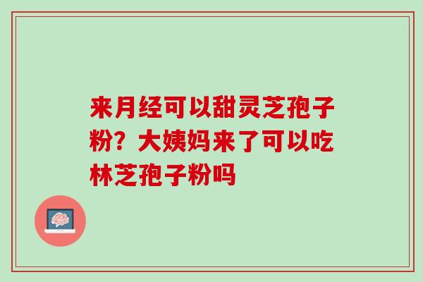 来可以甜灵芝孢子粉？大姨妈来了可以吃林芝孢子粉吗