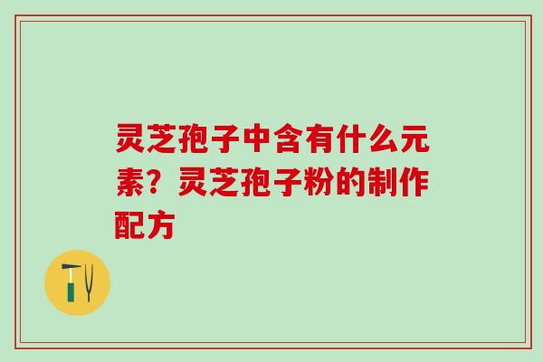 灵芝孢子中含有什么元素?灵芝孢子粉的制作配方 灵芝孢子中含有什么元素?灵芝孢子粉的制作配方