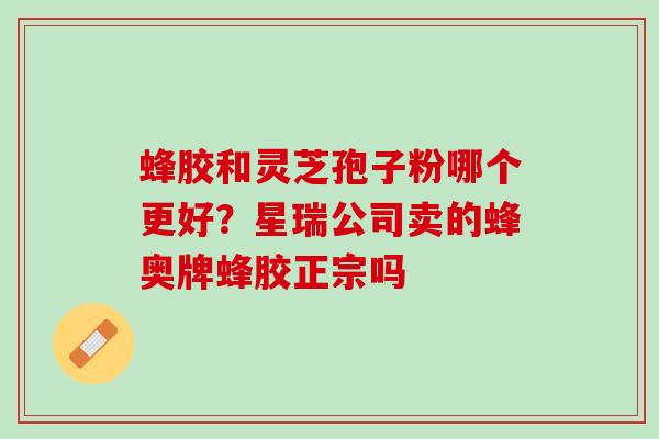 蜂胶和灵芝孢子粉哪个更好？星瑞公司卖的蜂奥牌蜂胶正宗吗
