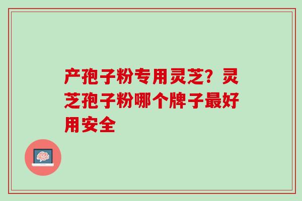 产孢子粉专用灵芝?灵芝孢子粉哪个牌子好用安全 产孢子粉专用灵芝?灵芝孢子粉哪个牌子好用安全
