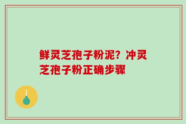 鲜灵芝孢子粉泥?冲灵芝孢子粉正确步骤 鲜灵芝孢子粉泥?冲灵芝孢子粉正确步骤