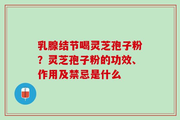 乳腺结节喝灵芝孢子粉？灵芝孢子粉的功效、作用及禁忌是什么