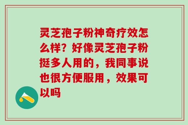 灵芝孢子粉神奇疗效怎么样？好像灵芝孢子粉挺多人用的，我同事说也很方便服用，效果可以吗