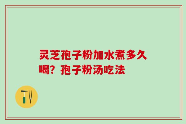 灵芝孢子粉加水煮多久喝？孢子粉汤吃法
