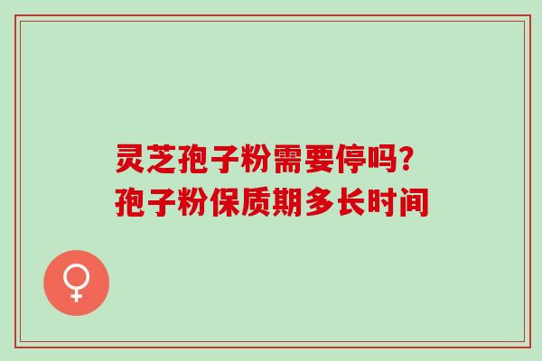 灵芝孢子粉需要停吗？孢子粉保质期多长时间