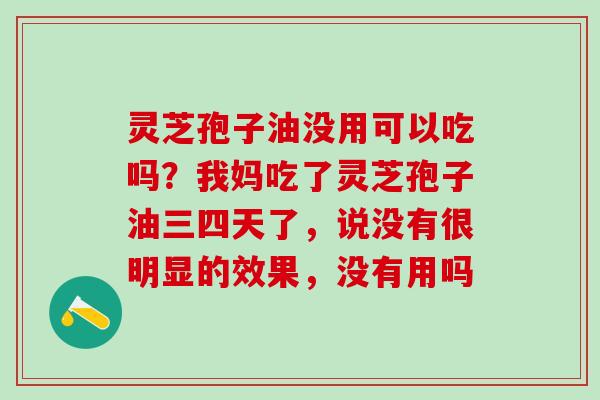 灵芝孢子油没用可以吃吗?我妈吃了灵芝孢子油三四天了,说没有很明显的效果,没有用吗 灵芝孢子油没用可以吃吗?我妈吃了灵芝孢子油三四天了,说没有很明显的效果,没有用吗