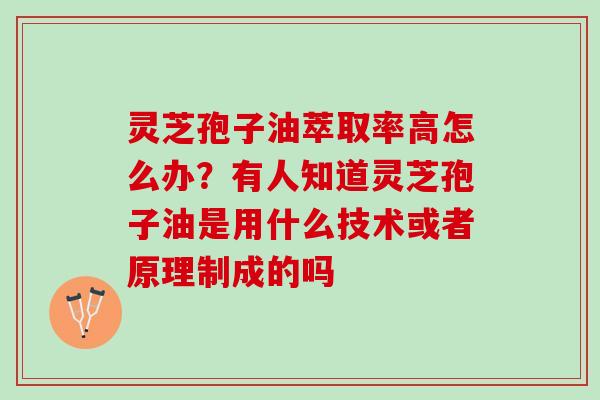 灵芝孢子油萃取率高怎么办？有人知道灵芝孢子油是用什么技术或者原理制成的吗