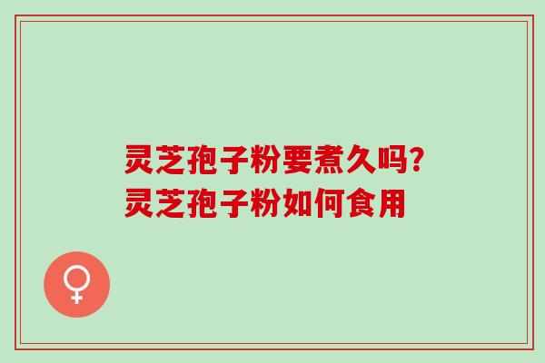 灵芝孢子粉要煮久吗？灵芝孢子粉如何食用