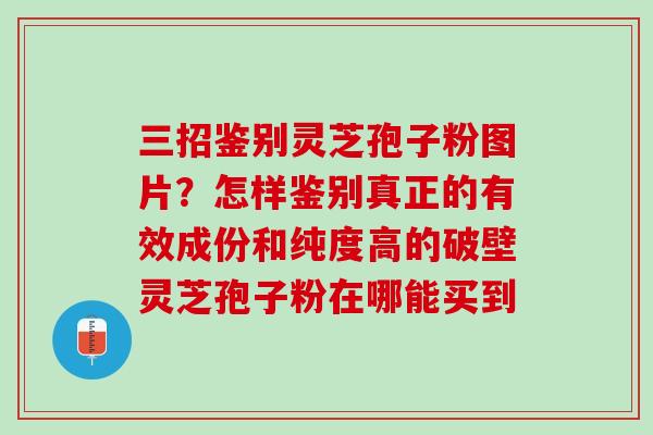 三招鉴别灵芝孢子粉图片?怎样鉴别真正的有效成份和纯度高的破壁灵芝孢子粉在哪能买到 三招鉴别灵芝孢子粉图片?怎样鉴别真正的有效成份和纯度高的破壁灵芝孢子粉在哪能买到