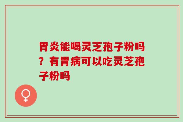 能喝灵芝孢子粉吗?有胃可以吃灵芝孢子粉吗 能喝灵芝孢子粉吗?有胃可以吃灵芝孢子粉吗