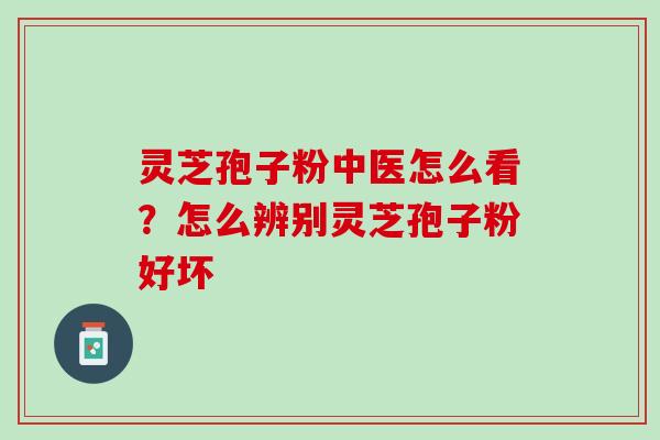 灵芝孢子粉中医怎么看？怎么辨别灵芝孢子粉好坏