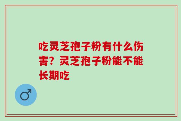 吃灵芝孢子粉有什么伤害？灵芝孢子粉能不能长期吃