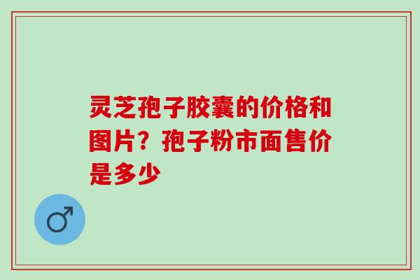 灵芝孢子胶囊的价格和图片？孢子粉市面售价是多少