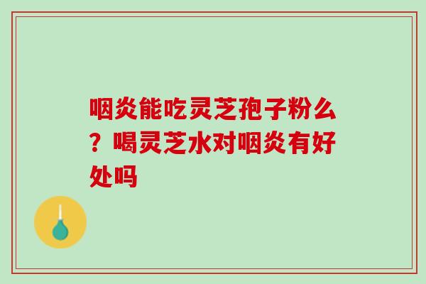 能吃灵芝孢子粉么?喝灵芝水对有好处吗 能吃灵芝孢子粉么?喝灵芝水对有好处吗