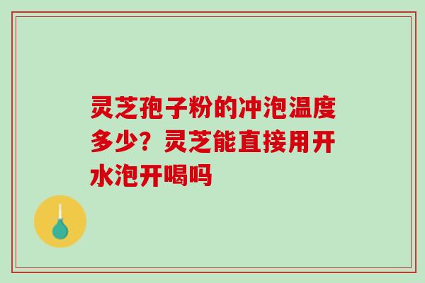 灵芝孢子粉的冲泡温度多少？灵芝能直接用开水泡开喝吗