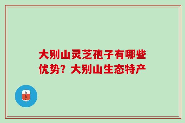 大别山灵芝孢子有哪些优势?大别山生态特产 大别山灵芝孢子有哪些优势?大别山生态特产