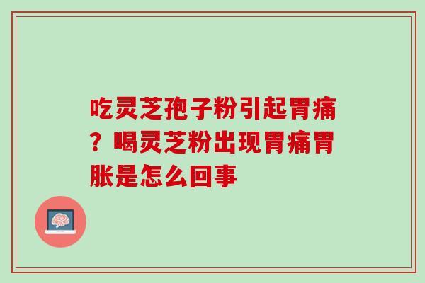吃灵芝孢子粉引起胃痛？喝灵芝粉出现胃痛胃胀是怎么回事