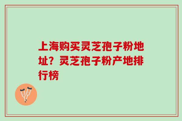 上海购买灵芝孢子粉地址？灵芝孢子粉产地排行榜