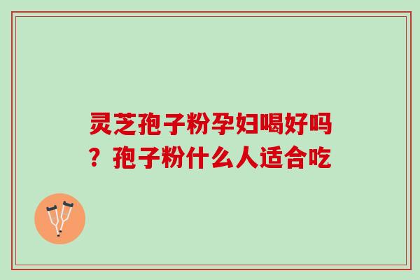 灵芝孢子粉孕妇喝好吗？孢子粉什么人适合吃