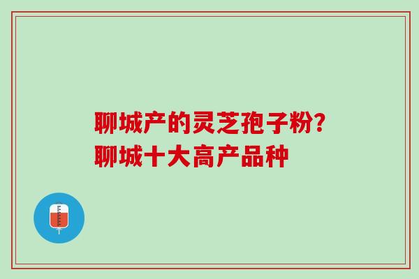 聊城产的灵芝孢子粉？聊城十大高产品种