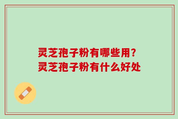 灵芝孢子粉有哪些用？灵芝孢子粉有什么好处
