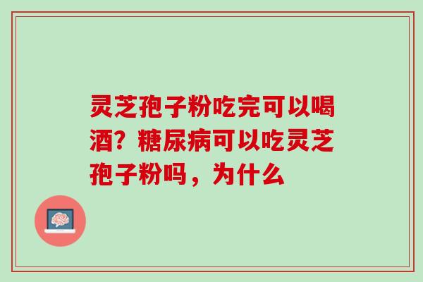 灵芝孢子粉吃完可以喝酒？糖尿病可以吃灵芝孢子粉吗，为什么
