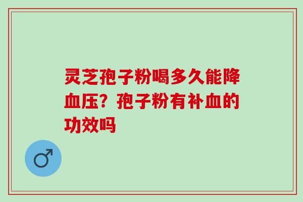 灵芝孢子粉喝多久能降血压？孢子粉有补血的功效吗