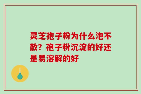 灵芝孢子粉为什么泡不散？孢子粉沉淀的好还是易溶解的好