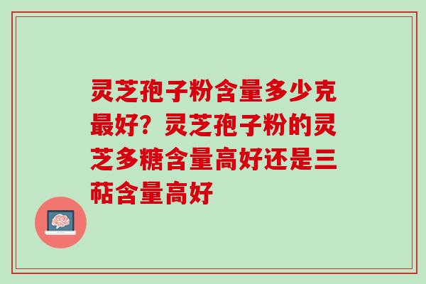 灵芝孢子粉含量多少克好?灵芝孢子粉的灵芝多糖含量高好还是三萜含量高好 灵芝孢子粉含量多少克好?灵芝孢子粉的灵芝多糖含量高好还是三萜含量高好