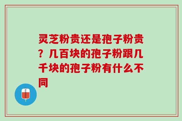灵芝粉贵还是孢子粉贵？几百块的孢子粉跟几千块的孢子粉有什么不同