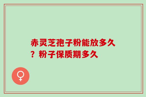 赤灵芝孢子粉能放多久?粉子保质期多久 赤灵芝孢子粉能放多久?粉子保质期多久
