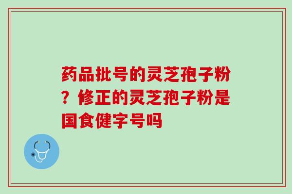 药品批号的灵芝孢子粉？修正的灵芝孢子粉是国食健字号吗
