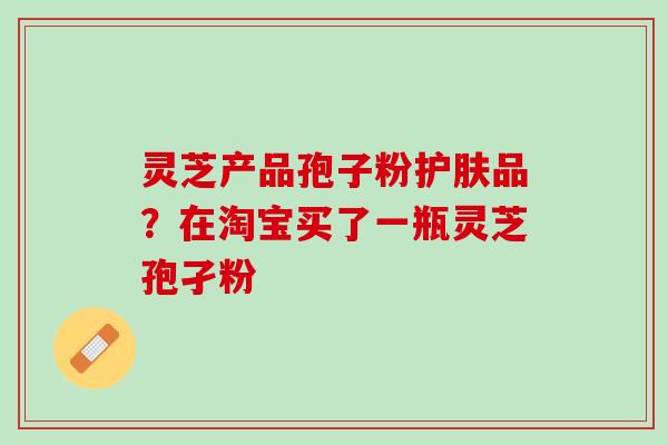 灵芝产品孢子粉护肤品？在淘宝买了一瓶灵芝孢孑粉