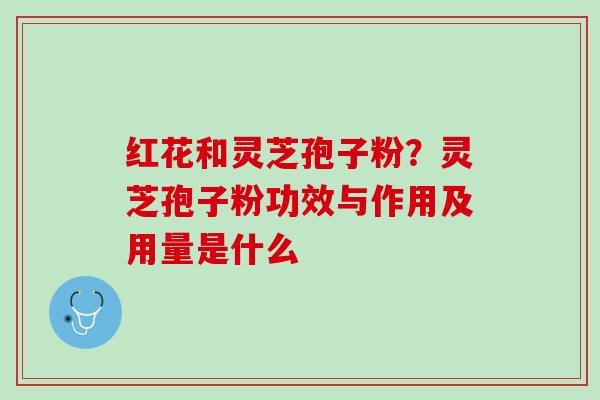 红花和灵芝孢子粉?灵芝孢子粉功效与作用及用量是什么 红花和灵芝孢子粉?灵芝孢子粉功效与作用及用量是什么