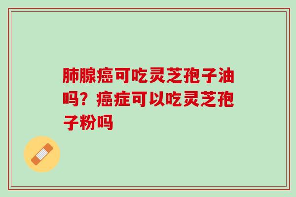 肺腺癌可吃灵芝孢子油吗？癌症可以吃灵芝孢子粉吗