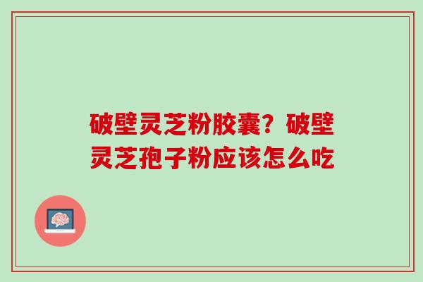 破壁灵芝粉胶囊？破壁灵芝孢子粉应该怎么吃
