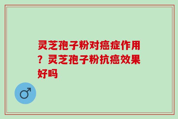 灵芝孢子粉对癌症作用？灵芝孢子粉抗癌效果好吗
