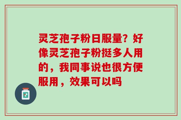 灵芝孢子粉日服量？好像灵芝孢子粉挺多人用的，我同事说也很方便服用，效果可以吗