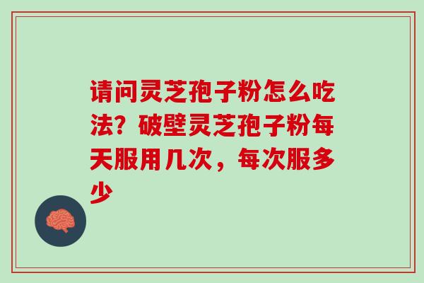 请问灵芝孢子粉怎么吃法？破壁灵芝孢子粉每天服用几次，每次服多少