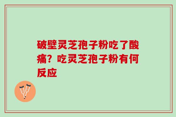 破壁灵芝孢子粉吃了酸痛?吃灵芝孢子粉有何反应 破壁灵芝孢子粉吃了酸痛?吃灵芝孢子粉有何反应