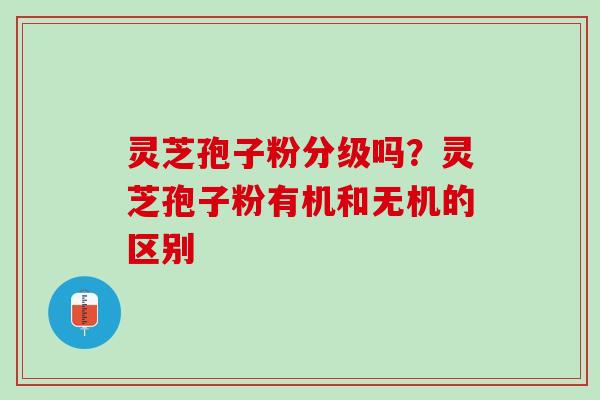 灵芝孢子粉分级吗？灵芝孢子粉有机和无机的区别